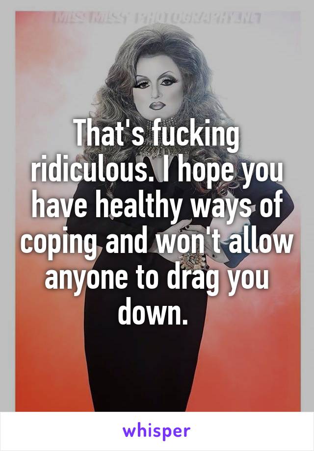 That's fucking ridiculous. I hope you have healthy ways of coping and won't allow anyone to drag you down. 