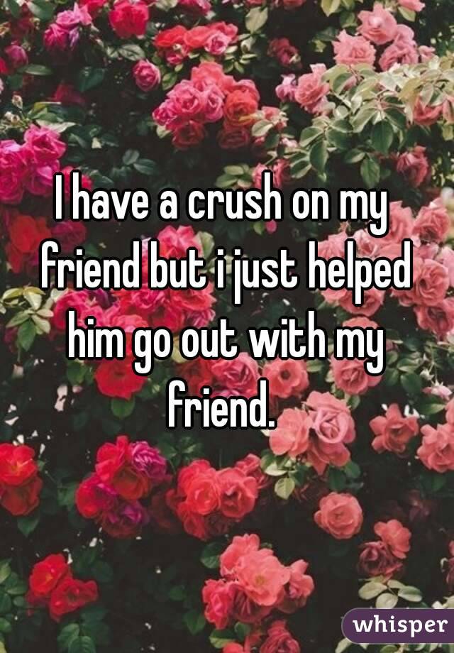 I have a crush on my friend but i just helped him go out with my friend. 