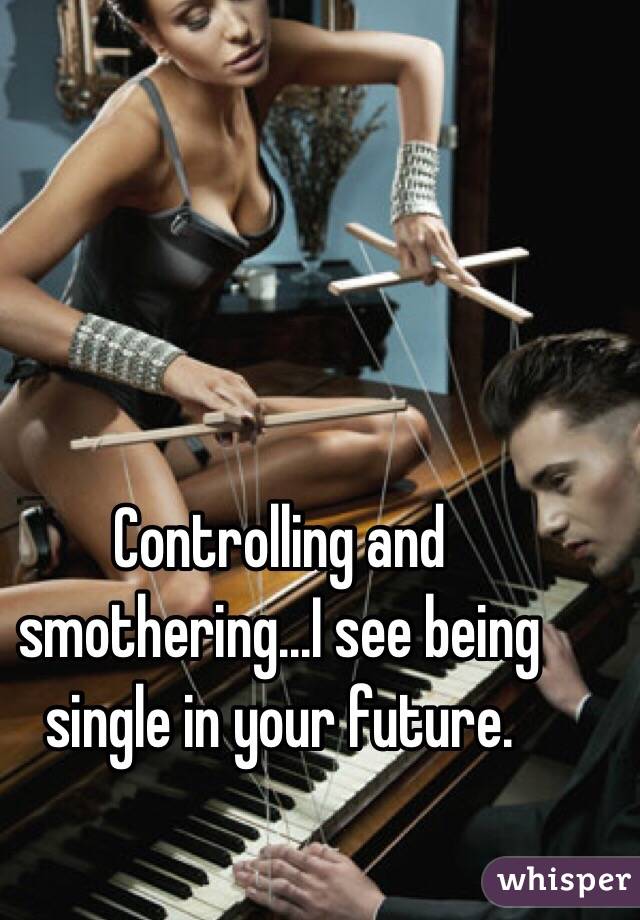 Controlling and smothering...I see being single in your future. 