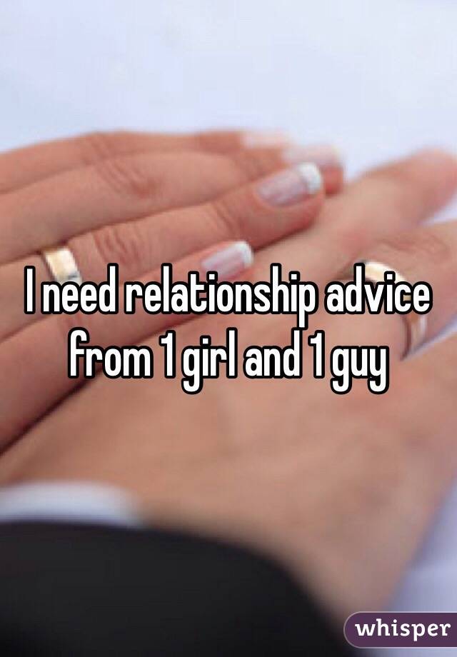 I need relationship advice from 1 girl and 1 guy