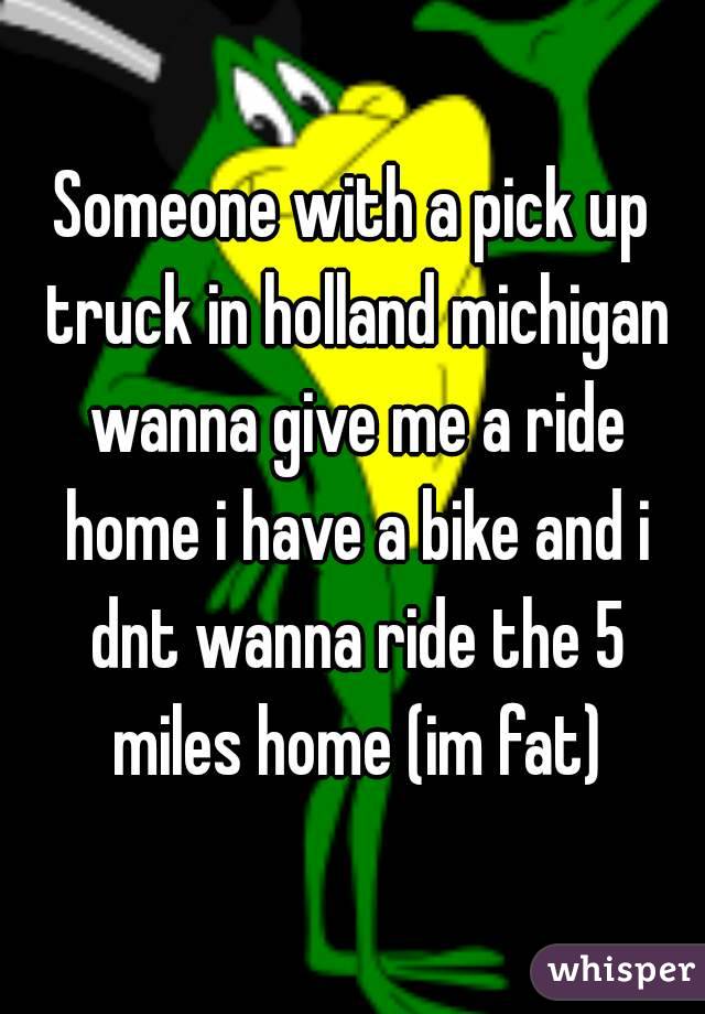 Someone with a pick up truck in holland michigan wanna give me a ride home i have a bike and i dnt wanna ride the 5 miles home (im fat)