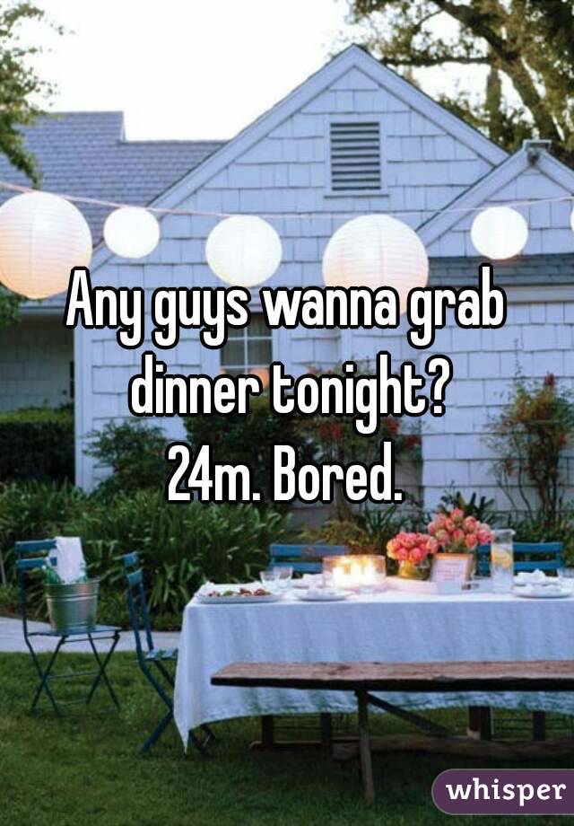 Any guys wanna grab dinner tonight?
24m. Bored.