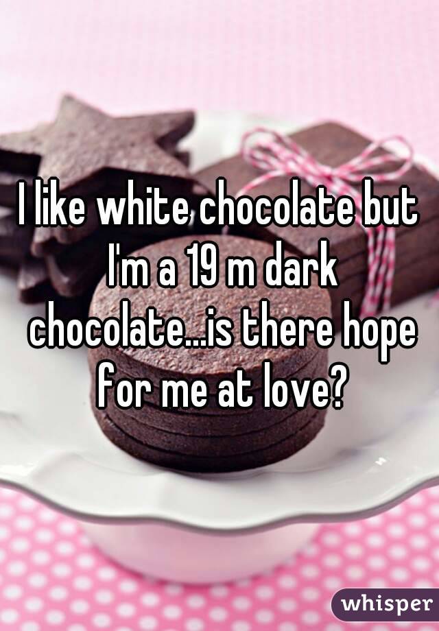 I like white chocolate but I'm a 19 m dark chocolate...is there hope for me at love?