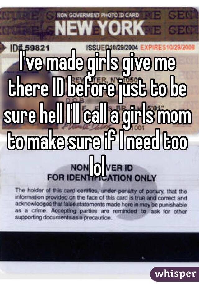 I've made girls give me there ID before just to be sure hell I'll call a girls mom to make sure if I need too lol
