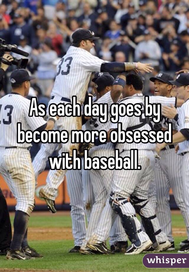 As each day goes by become more obsessed with baseball. 