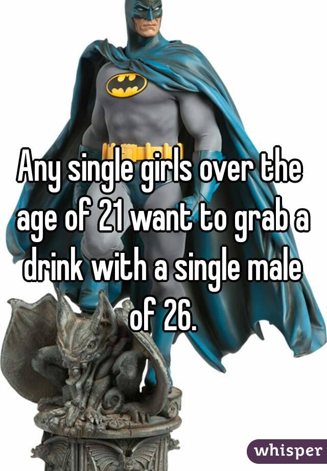 Any single girls over the age of 21 want to grab a drink with a single male of 26.