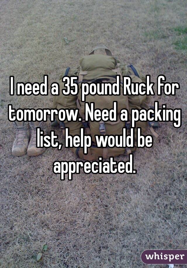 I need a 35 pound Ruck for tomorrow. Need a packing list, help would be appreciated. 