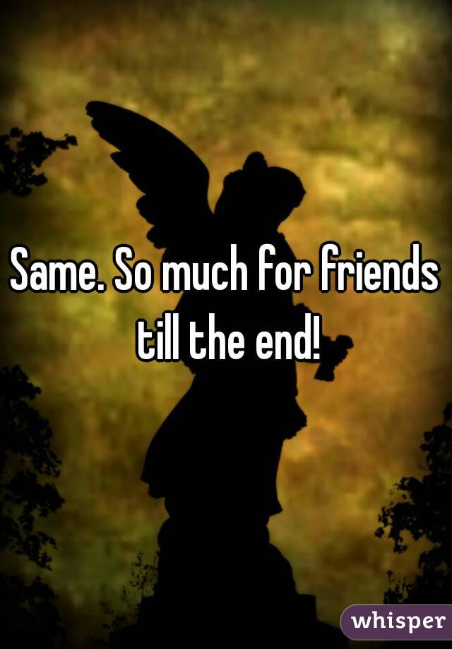 Same. So much for friends till the end!