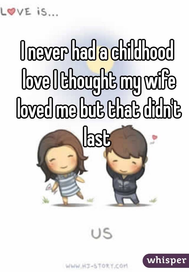 I never had a childhood love I thought my wife loved me but that didn't last 