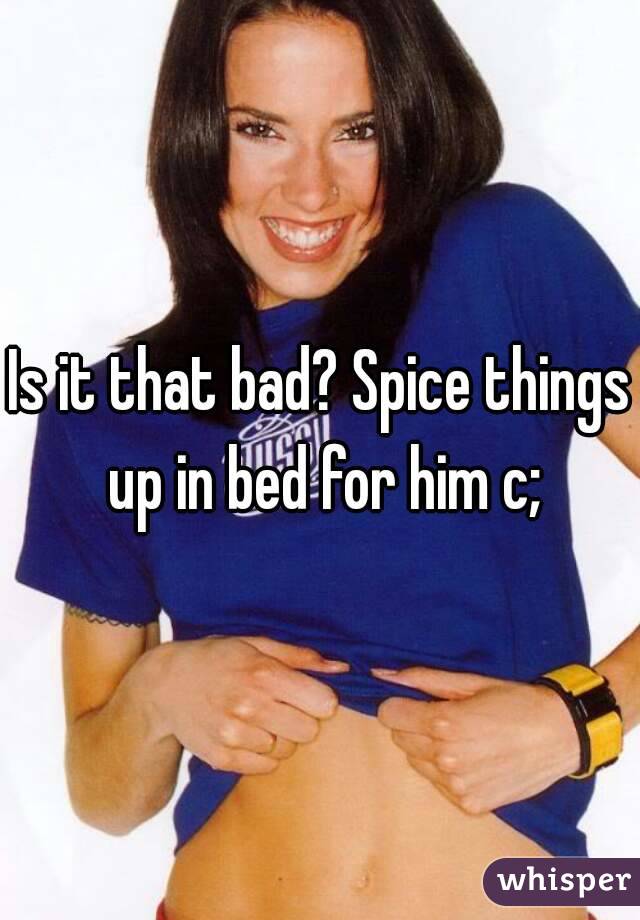 Is it that bad? Spice things up in bed for him c;