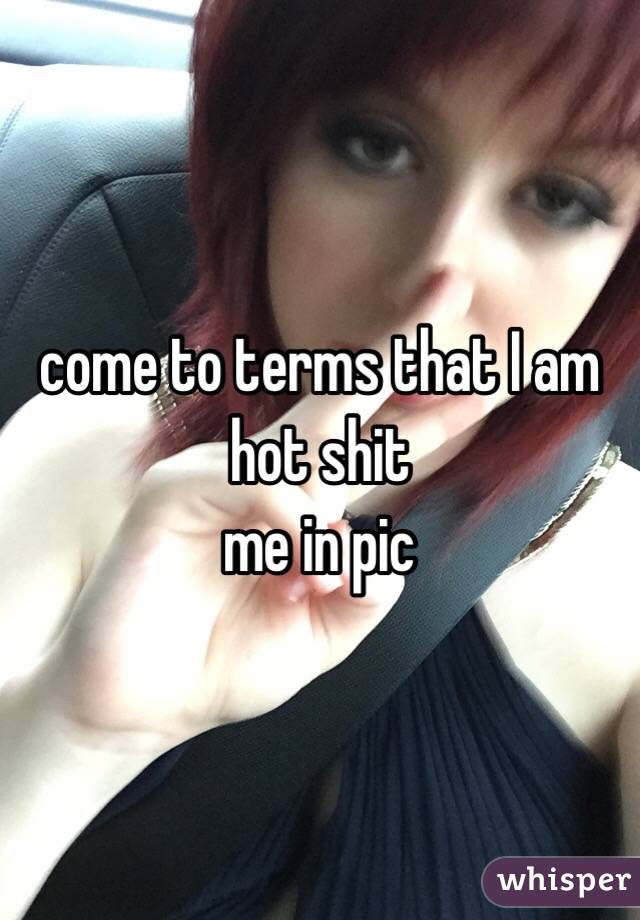 come to terms that I am hot shit
me in pic 
