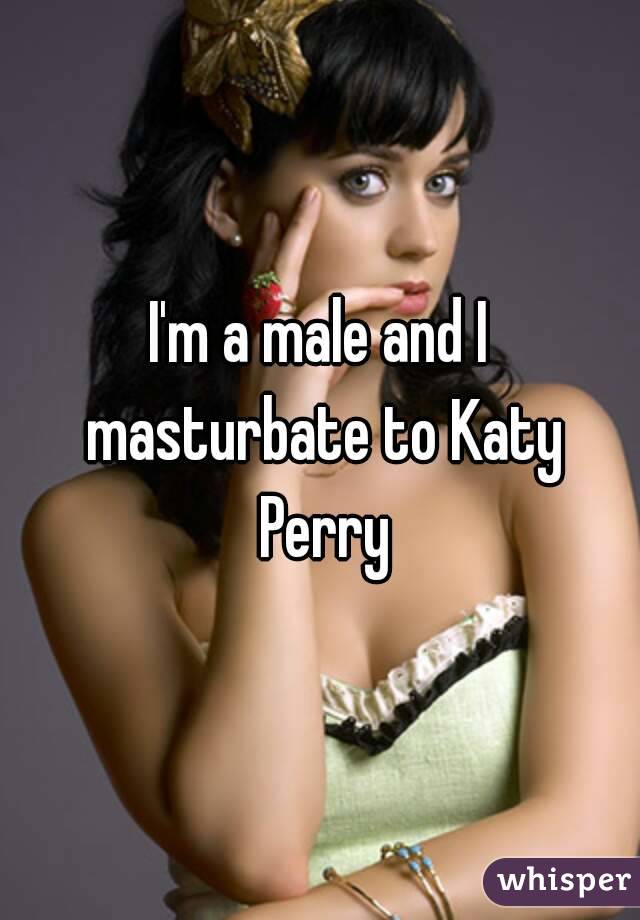 I'm a male and I masturbate to Katy Perry