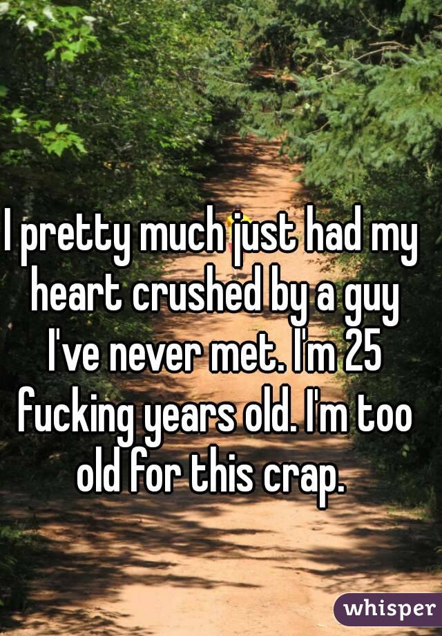 I pretty much just had my heart crushed by a guy I've never met. I'm 25 fucking years old. I'm too old for this crap. 