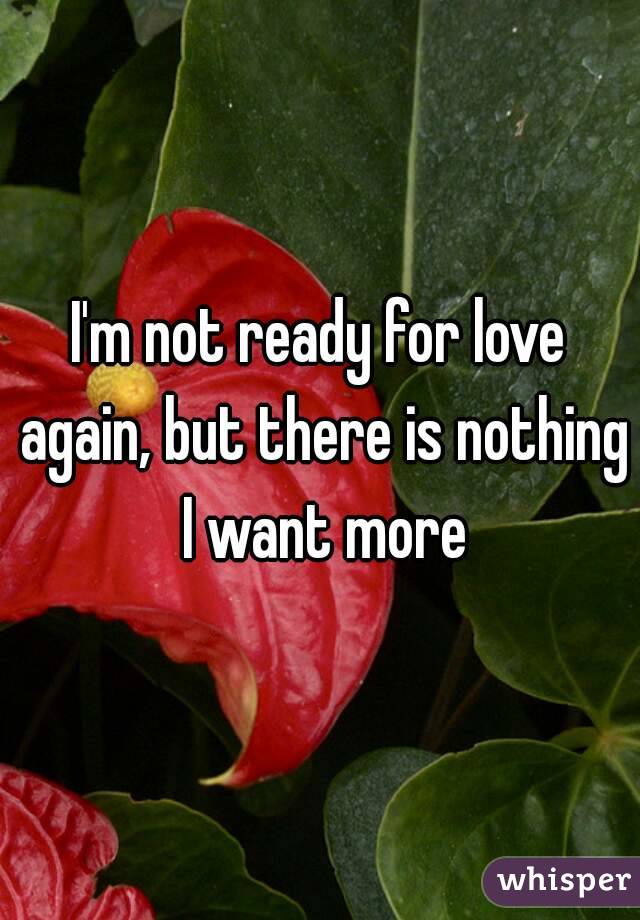 I'm not ready for love again, but there is nothing I want more