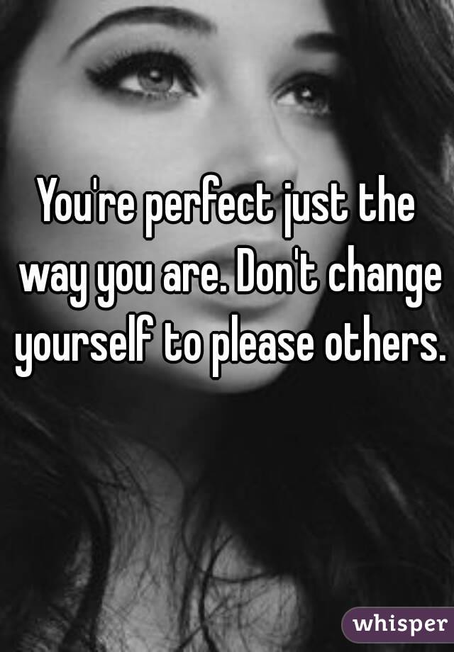 You're perfect just the way you are. Don't change yourself to please others. 