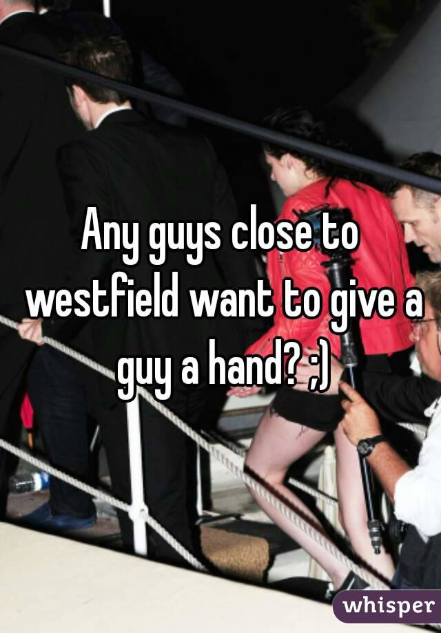 Any guys close to westfield want to give a guy a hand? ;)