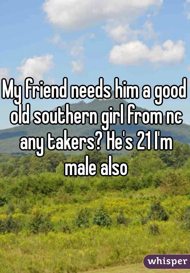 My friend needs him a good old southern girl from nc any takers? He's 21 I'm male also