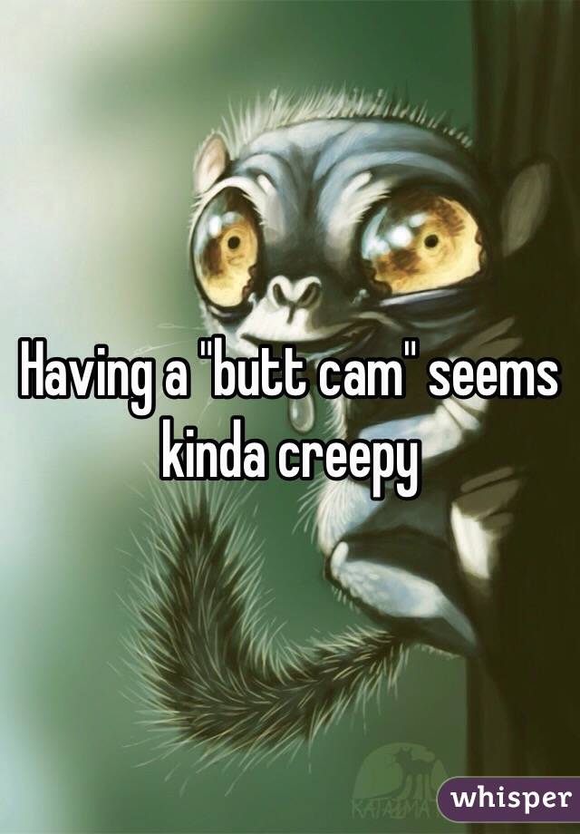 Having a "butt cam" seems kinda creepy