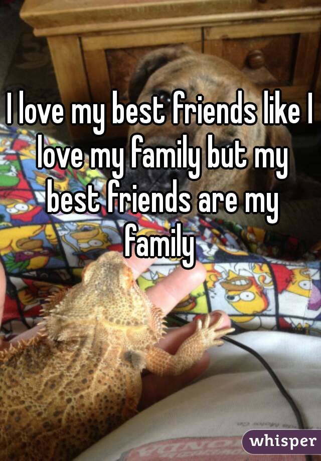 I love my best friends like I love my family but my best friends are my family 