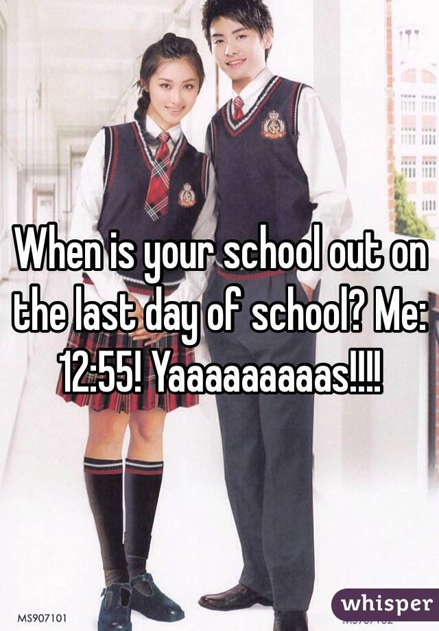 When is your school out on the last day of school? Me: 12:55! Yaaaaaaaaas!!!!