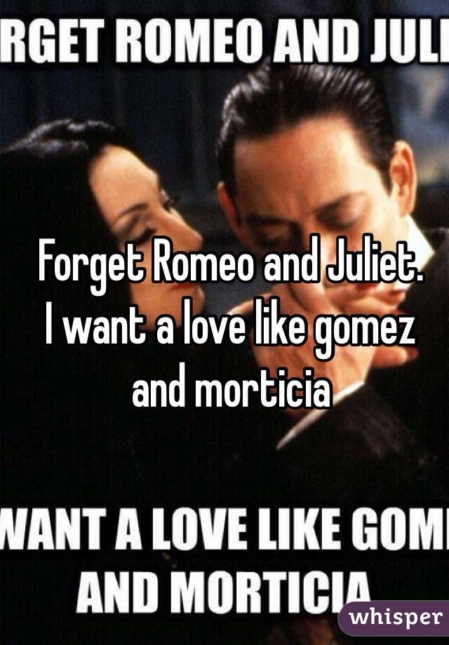  Forget Romeo and Juliet. 
I want a love like gomez and morticia