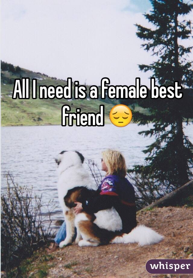 All I need is a female best friend 😔