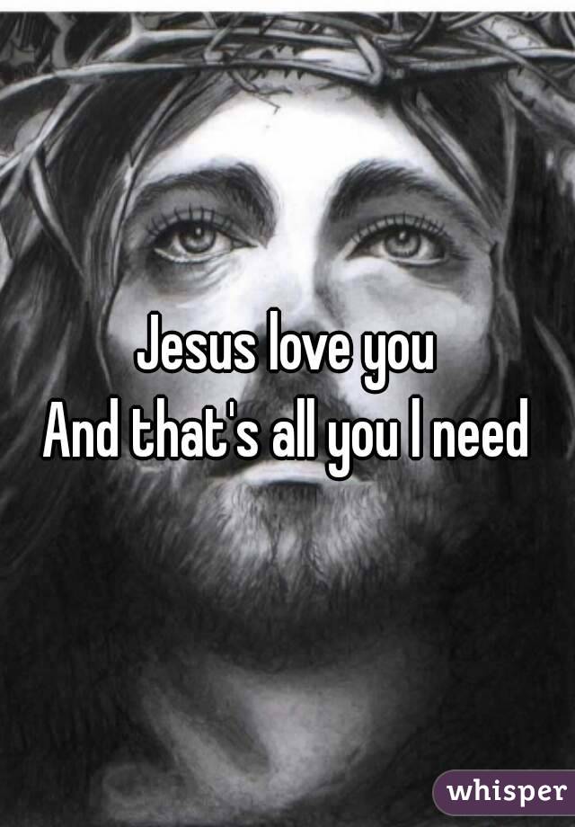 Jesus love you
And that's all you l need