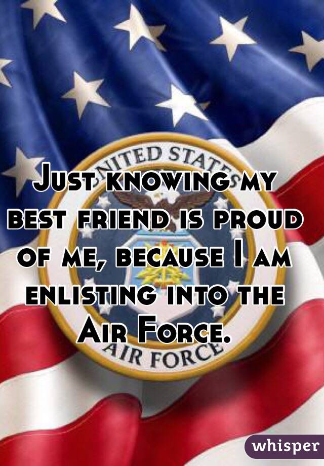 Just knowing my best friend is proud of me, because I am enlisting into the Air Force. 
