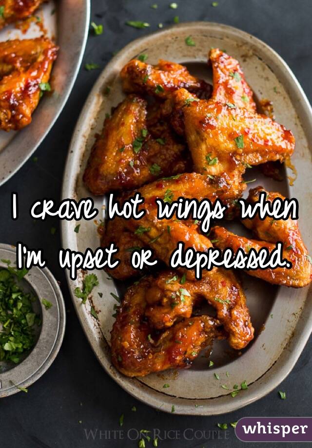I crave hot wings when I'm upset or depressed.