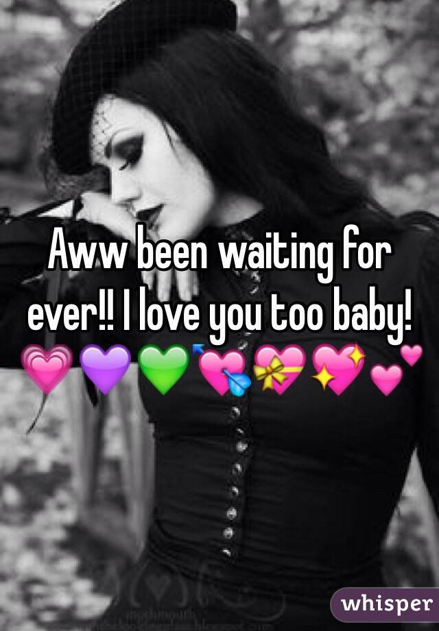 Aww been waiting for ever!! I love you too baby! 💗💜💚💘💝💖💕