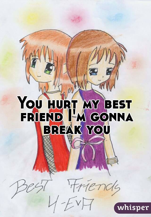 You hurt my best friend I'm gonna break you