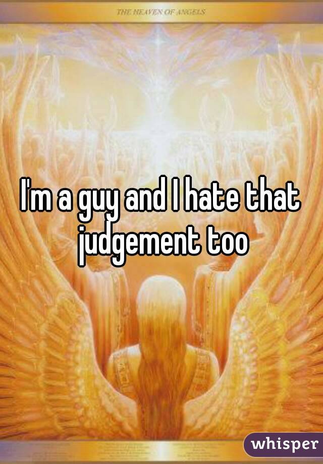 I'm a guy and I hate that judgement too