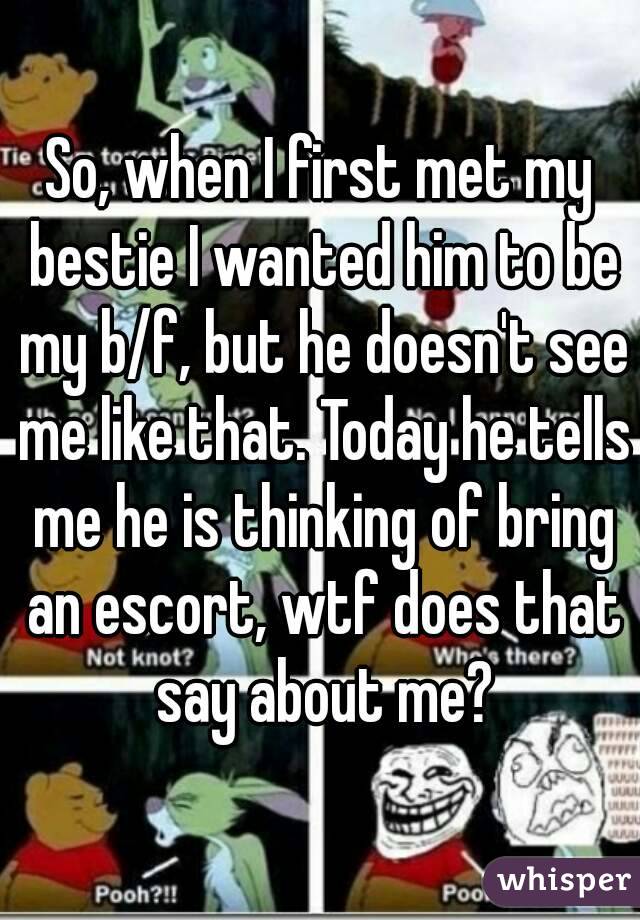 So, when I first met my bestie I wanted him to be my b/f, but he doesn't see me like that. Today he tells me he is thinking of bring an escort, wtf does that say about me?