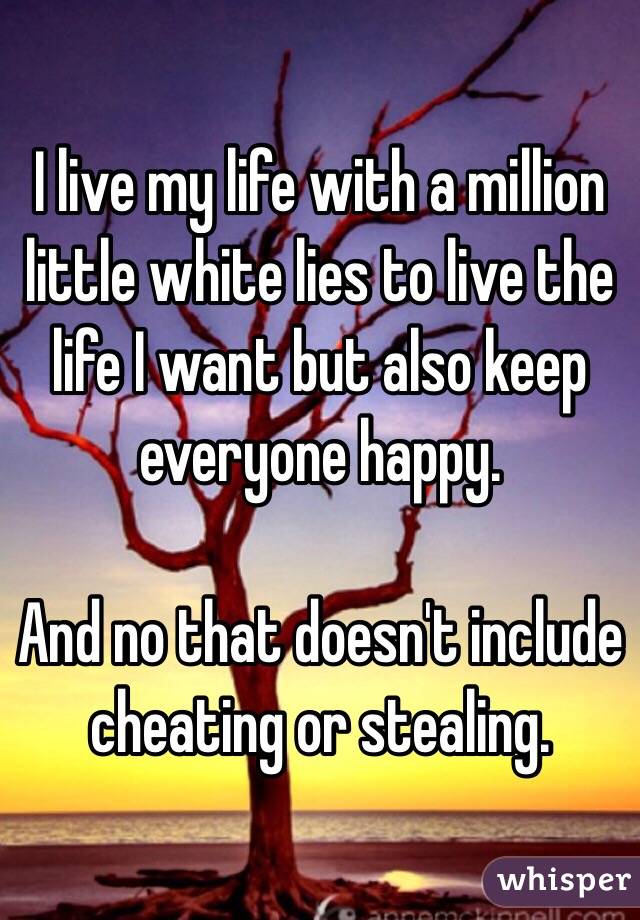 I live my life with a million little white lies to live the life I want but also keep everyone happy.

And no that doesn't include cheating or stealing.