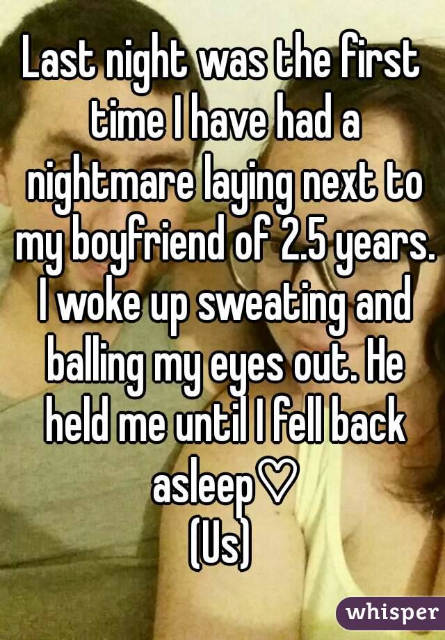 Last night was the first time I have had a nightmare laying next to my boyfriend of 2.5 years. I woke up sweating and balling my eyes out. He held me until I fell back asleep♡
(Us)