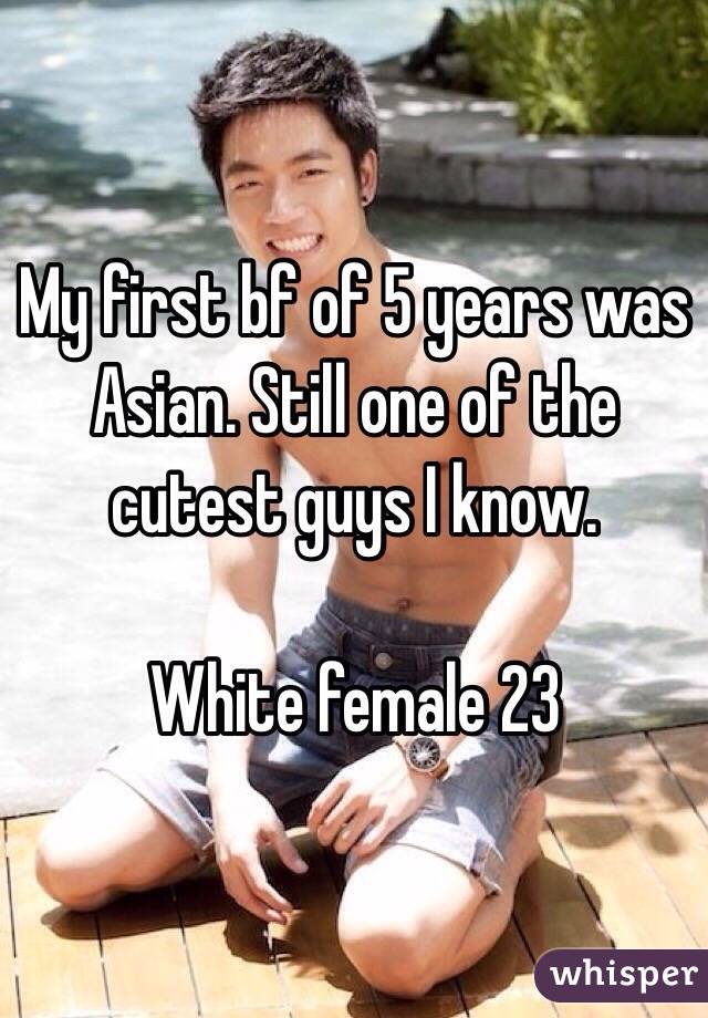 My first bf of 5 years was Asian. Still one of the cutest guys I know. 

White female 23 