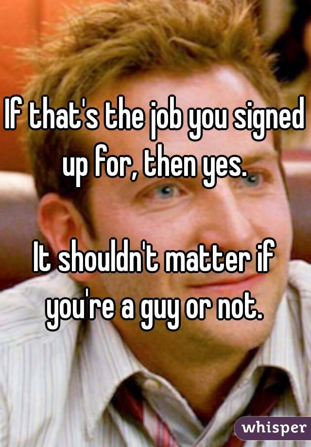 If that's the job you signed up for, then yes. 

It shouldn't matter if you're a guy or not. 