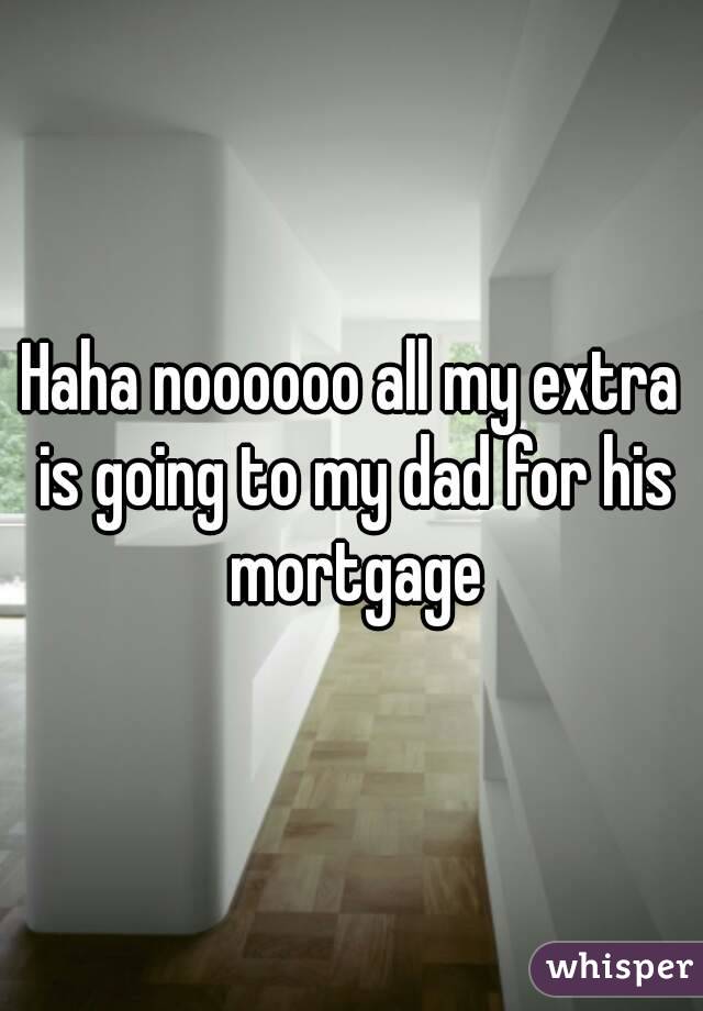 Haha noooooo all my extra is going to my dad for his mortgage