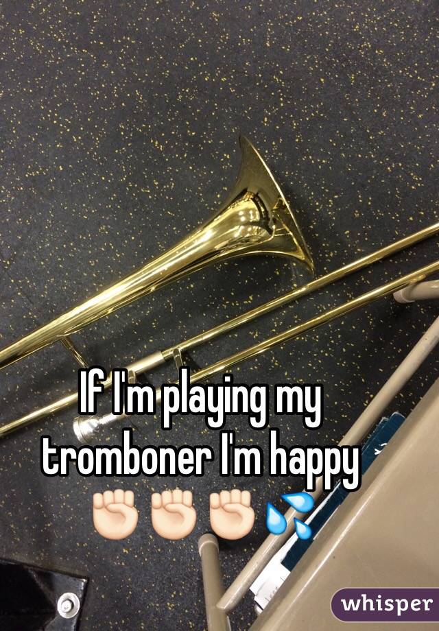 If I'm playing my tromboner I'm happy              ✊🏻✊🏻✊🏻💦