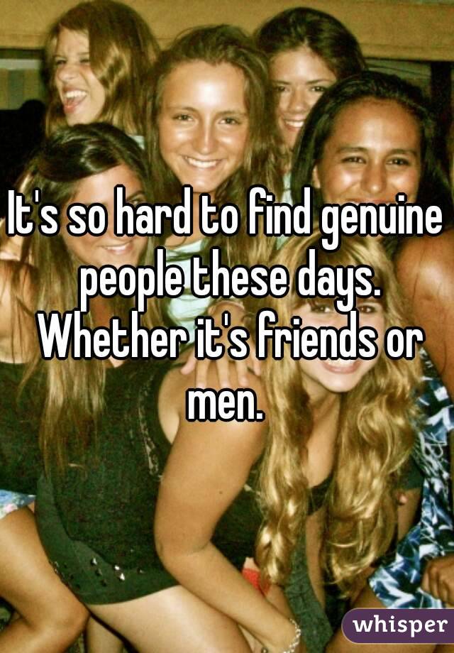 It's so hard to find genuine people these days. Whether it's friends or men. 