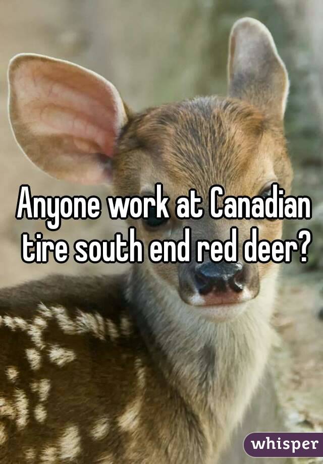Anyone work at Canadian tire south end red deer?