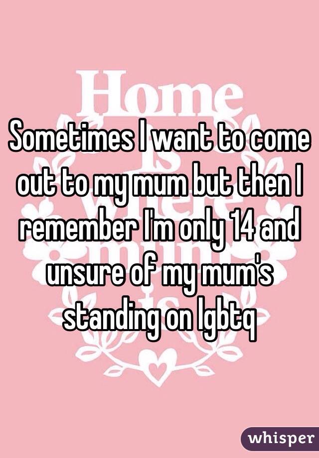 Sometimes I want to come out to my mum but then I remember I'm only 14 and unsure of my mum's standing on lgbtq