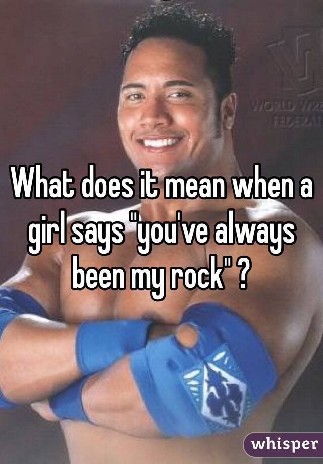 What does it mean when a girl says "you've always been my rock" ? 