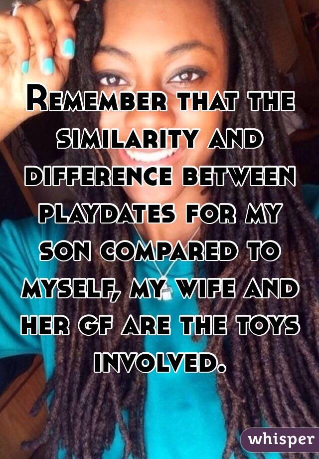 Remember that the similarity and difference between  playdates for my son compared to myself, my wife and her gf are the toys involved.