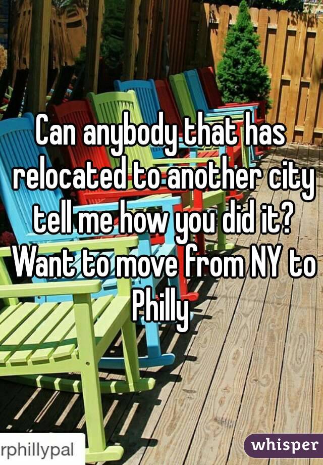 Can anybody that has relocated to another city tell me how you did it? Want to move from NY to Philly 