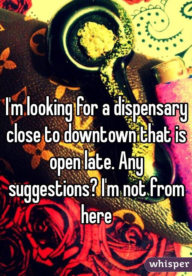 I'm looking for a dispensary close to downtown that is open late. Any suggestions? I'm not from here 