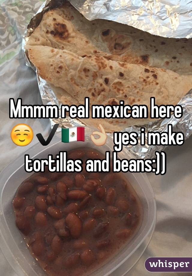 Mmmm real mexican here ☺️✔️🇲🇽👌🏼 yes i make tortillas and beans:))