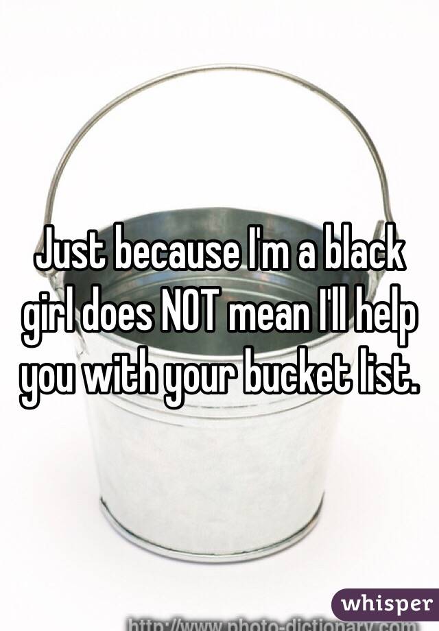 Just because I'm a black girl does NOT mean I'll help you with your bucket list. 