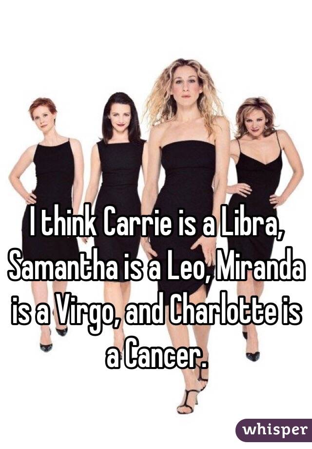 I think Carrie is a Libra, Samantha is a Leo, Miranda is a Virgo, and Charlotte is a Cancer.