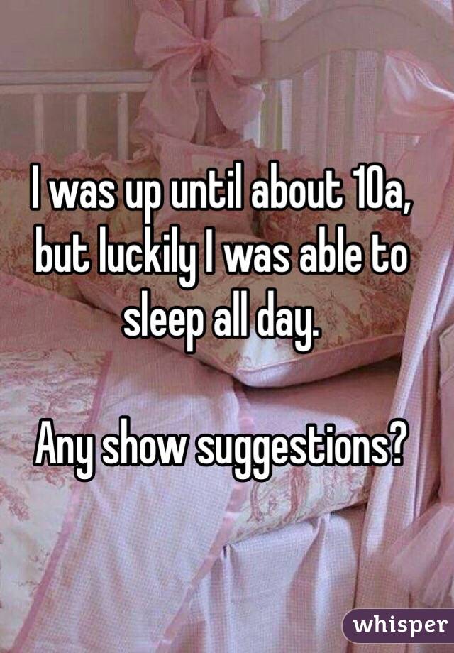 I was up until about 10a, but luckily I was able to sleep all day.

Any show suggestions?